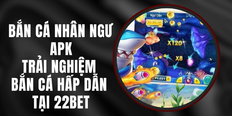 Bắn Cá Nhân Ngư APK - Trải Nghiệm Bắn Cá Hấp Dẫn Tại 22bet