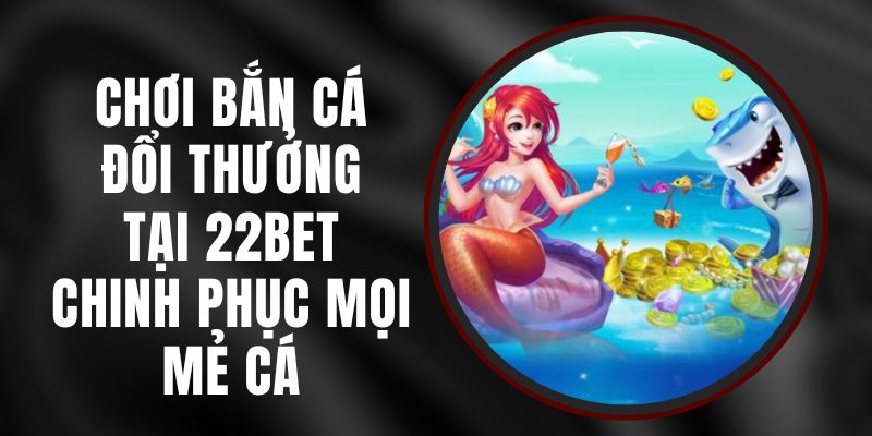 Chơi Bắn Cá Đổi Thưởng Tại 22bet – Chinh Phục Mọi Mẻ Cá