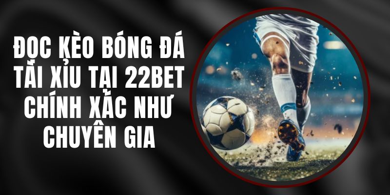 Đọc Kèo Bóng Đá Tài Xỉu Tại 22bet Chính Xác Như Chuyên Gia