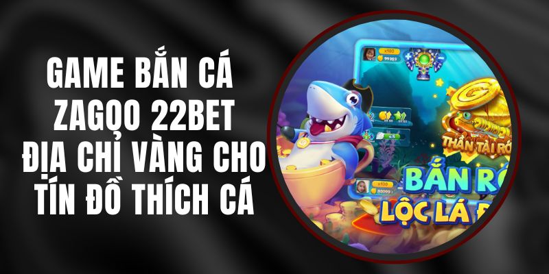 Game Bắn Cá Zagoo 22bet - Địa Chỉ Vàng Cho Tín Đồ Thích Cá