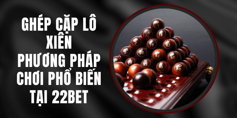 Ghép Cặp Lô Xiên - Phương Pháp Chơi Phổ Biến Tại 22bet