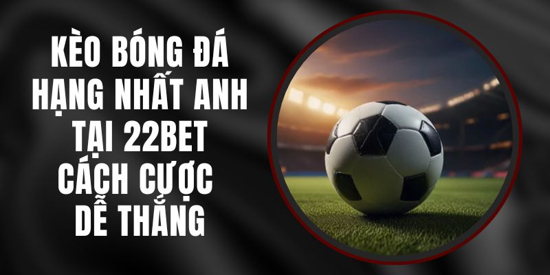 Kèo Bóng Đá Hạng Nhất Anh Tại 22bet - Cách Cược Dễ Thắng 