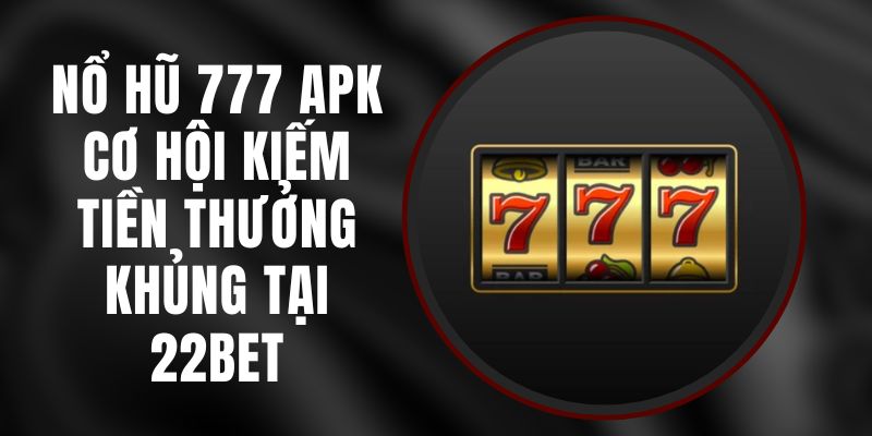 Nổ Hũ 777 Apk - Cơ Hội Kiếm Tiền Thưởng Khủng Tại 22bet