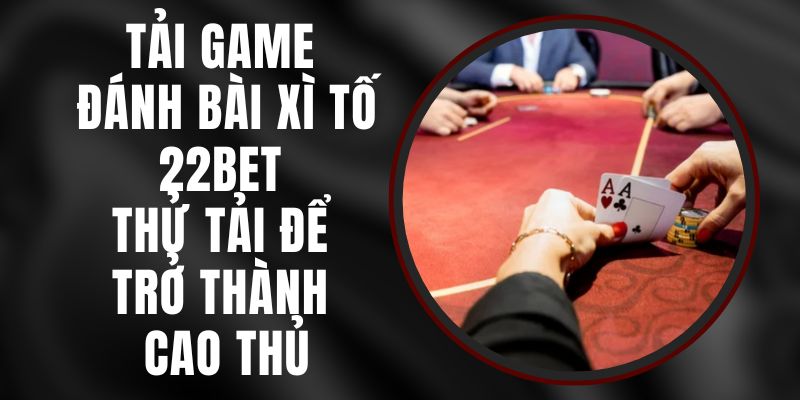 Tải Game Đánh Bài Xì Tố 22bet - Thử Tải Để Trở Thành Cao Thủ