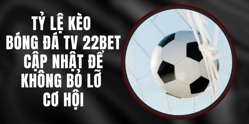 Tỷ Lệ Kèo Bóng Đá TV 22bet - Cập Nhật Để Không Bỏ Lỡ Cơ Hội