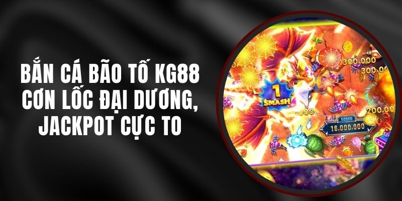 Bắn Cá Bão Tố KG88 - Cơn Lốc Đại Dương, Jackpot Cực To